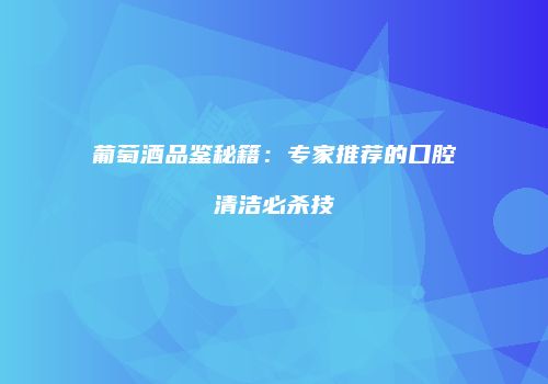 葡萄酒品鉴秘籍：专家推荐的口腔清洁必杀技