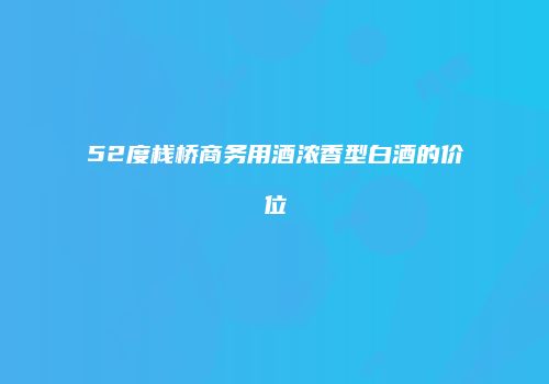 52度栈桥商务用酒浓香型白酒的价位
