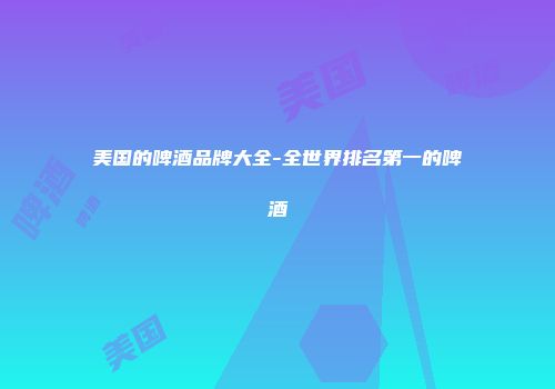 美国的啤酒品牌大全-全世界排名第一的啤酒