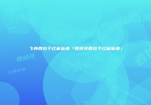 飞舟西拉干红葡萄酒「西班牙西拉干红葡萄酒」