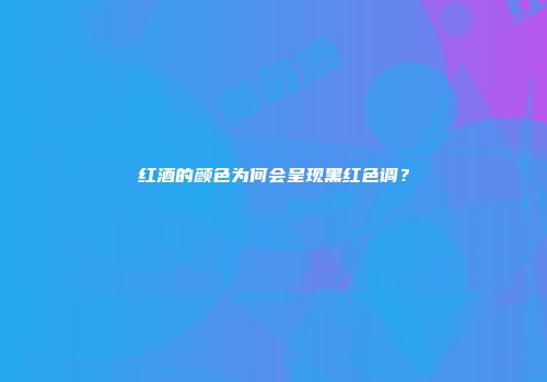 红酒的颜色为何会呈现黑红色调？