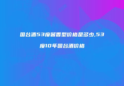 国台酒53度酱香型价格是多少,53度10年国台酒价格