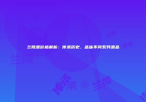 兰陵酒价格解析：传承历史，品味不同系列酒品