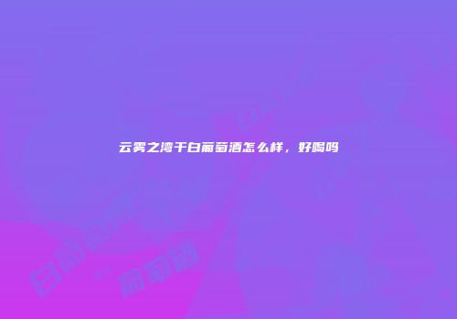 云雾之湾干白葡萄酒怎么样，好喝吗