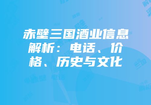 赤壁三国酒业信息解析：电话、价格、历史与文化
