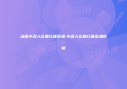 法国小丑人庄园红葡萄酒,小丑人庄园红葡萄酒价格