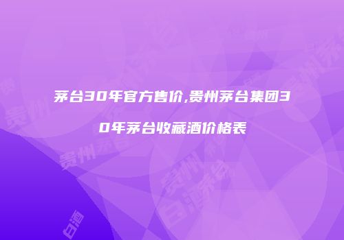 茅台30年官方售价,贵州茅台集团30年茅台收藏酒价格表