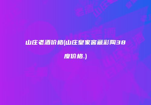山庄老酒价格(山庄皇家窖藏彩陶38度价格.)