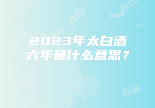 2023年太白酒六年是什么意思？