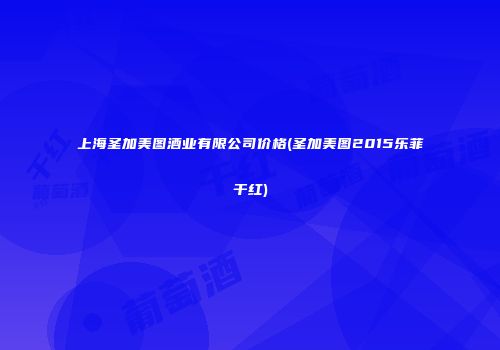 上海圣加美图酒业有限公司价格(圣加美图2015乐菲干红)