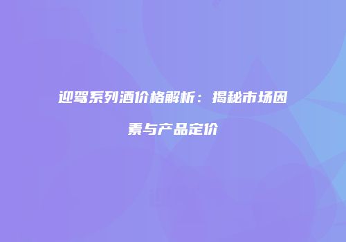 迎驾系列酒价格解析：揭秘市场因素与产品定价