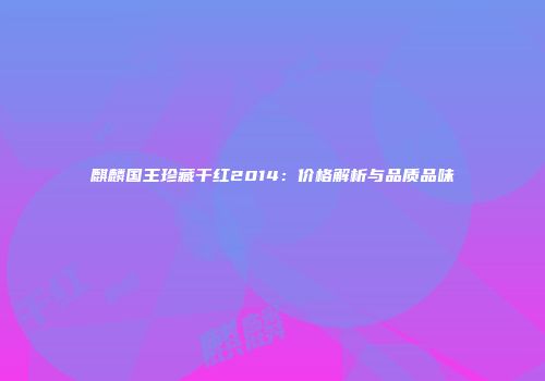 麒麟国王珍藏干红2014：价格解析与品质品味
