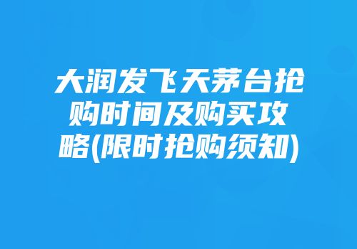 大润发飞天茅台抢购时间及购买攻略(限时抢购须知)