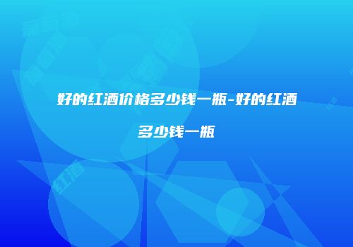 好的红酒价格多少钱一瓶-好的红酒多少钱一瓶