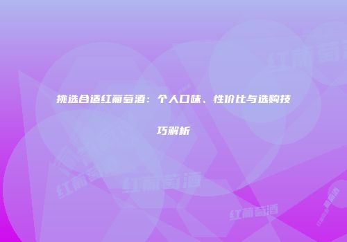 挑选合适红葡萄酒：个人口味、性价比与选购技巧解析