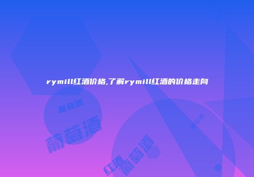 rymill红酒价格,了解rymill红酒的价格走向