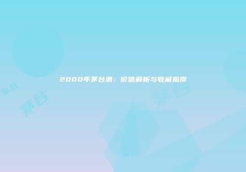 2000年茅台酒：价值解析与收藏指南