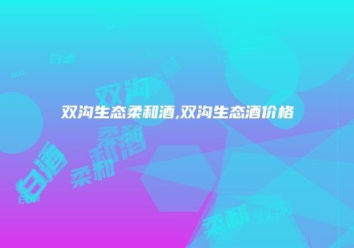 双沟生态柔和酒,双沟生态酒价格