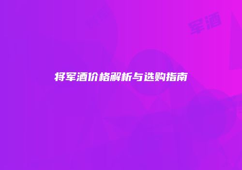 将军酒价格解析与选购指南