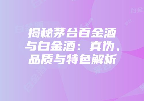 揭秘茅台百金酒与白金酒：真伪、品质与特色解析
