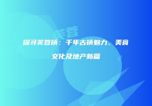探寻芙蓉镇：千年古镇魅力、美食文化及地产新篇