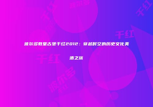 波尔多教堂古堡干红2012：穿越时空的历史文化美酒之旅