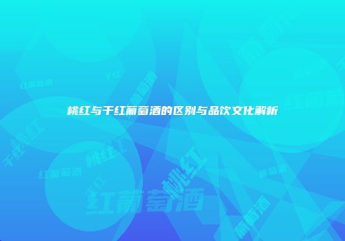 桃红与干红葡萄酒的区别与品饮文化解析