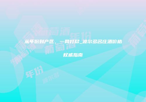 从年份到产区，一网打尽_波尔多名庄酒价格权威指南