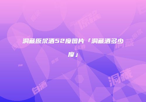 洞藏原浆酒52度图片「洞藏酒多少度」