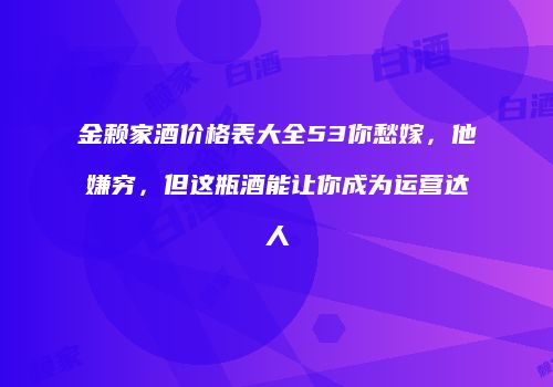 金赖家酒价格表大全53你愁嫁，他嫌穷，但这瓶酒能让你成为运营达人