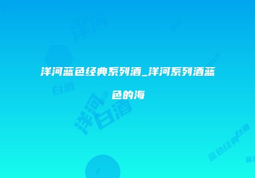 洋河蓝色经典系列酒_洋河系列酒蓝色的海