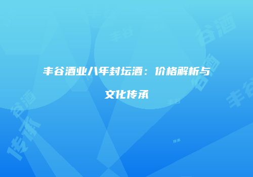 丰谷酒业八年封坛酒：价格解析与文化传承