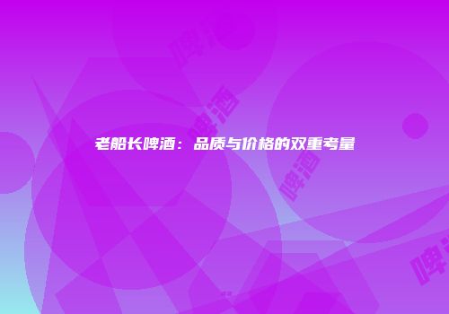老船长啤酒：品质与价格的双重考量