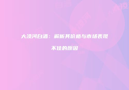 大凌河白酒：解析其价格与市场表现不佳的原因
