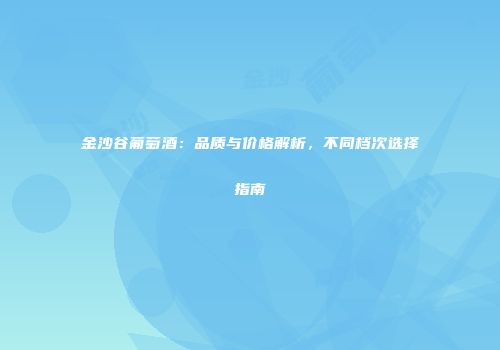 金沙谷葡萄酒：品质与价格解析，不同档次选择指南