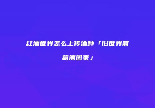 红酒世界怎么上传酒种「旧世界葡萄酒国家」