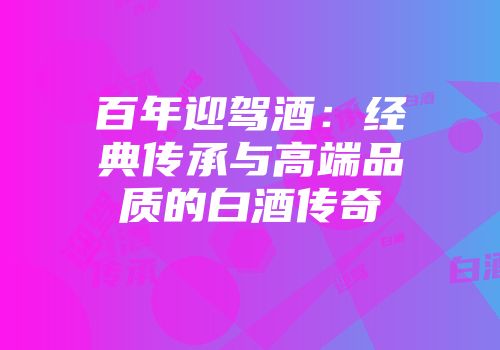 百年迎驾酒：经典传承与高端品质的白酒传奇