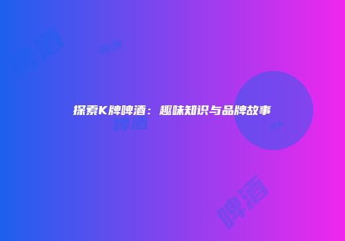 探索K牌啤酒：趣味知识与品牌故事