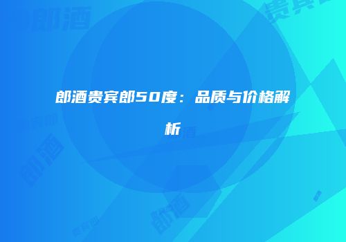 郎酒贵宾郎50度：品质与价格解析