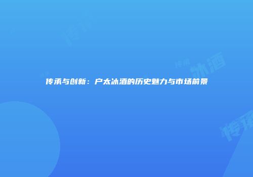传承与创新：户太冰酒的历史魅力与市场前景