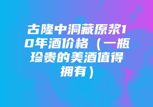 古隆中洞藏原浆10年酒价格（一瓶珍贵的美酒值得拥有）