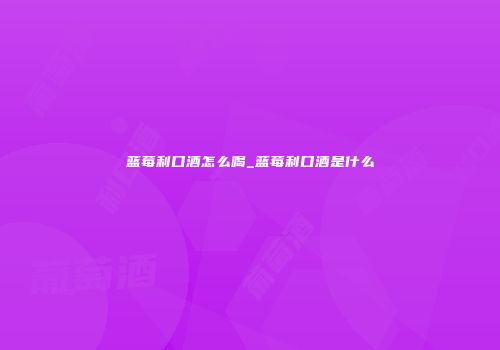 蓝莓利口酒怎么喝_蓝莓利口酒是什么