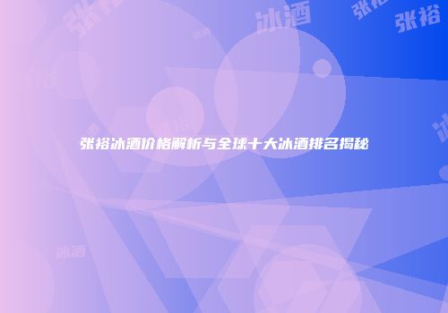 张裕冰酒价格解析与全球十大冰酒排名揭秘