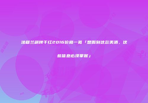 法穆兰副牌干红2016价格一览「想喝到这款美酒，这些信息必须掌握」