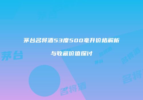 茅台名将酒53度500毫升价格解析与收藏价值探讨
