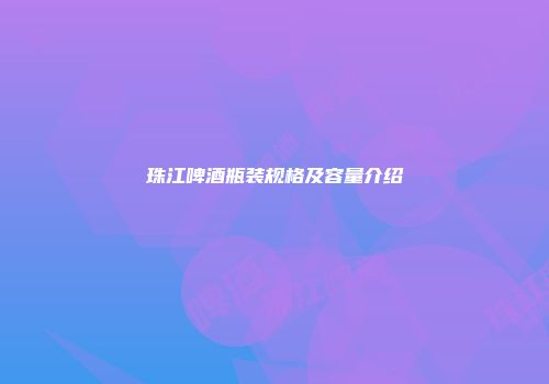 珠江啤酒瓶装规格及容量介绍