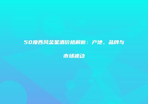 50度西风金星酒价格解析：产地、品牌与市场波动