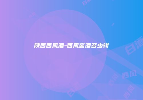 陕西西凤酒-西凤窖酒多少钱