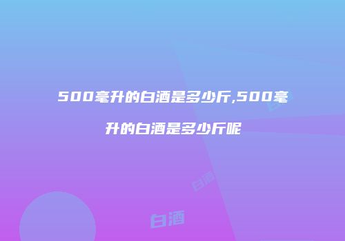500毫升的白酒是多少斤,500毫升的白酒是多少斤呢