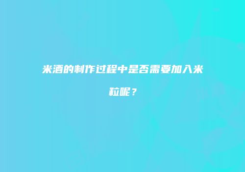 米酒的制作过程中是否需要加入米粒呢？